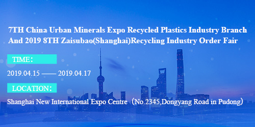 7TH China Urban Minerals Expo Recycled Plastics Industry Branch And 2019 8TH Zaisubao（Shanghai）Recycling Industry Order Fair